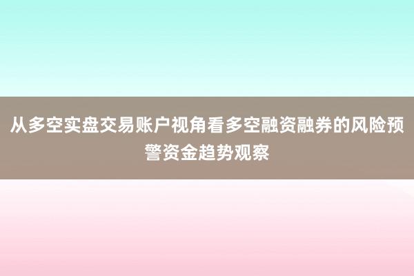 从多空实盘交易账户视角看多空融资融券的风险预警资金趋势观察