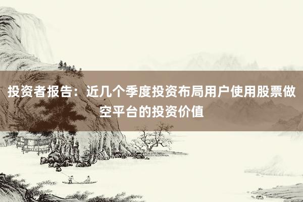 投资者报告：近几个季度投资布局用户使用股票做空平台的投资价值