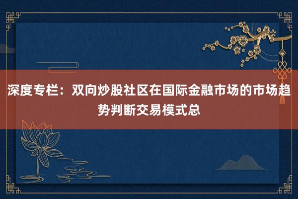深度专栏：双向炒股社区在国际金融市场的市场趋势判断交易模式总