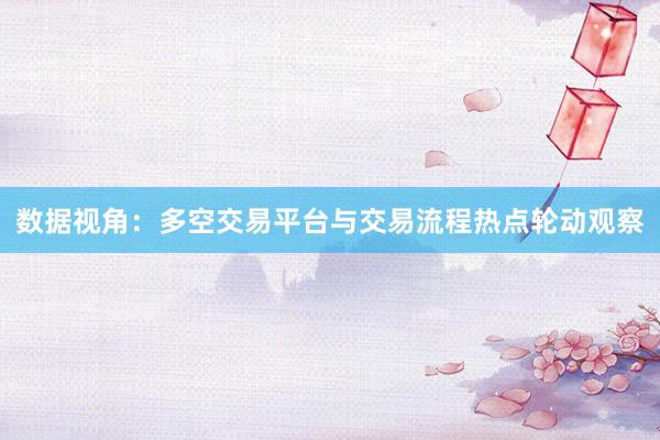 数据视角：多空交易平台与交易流程热点轮动观察