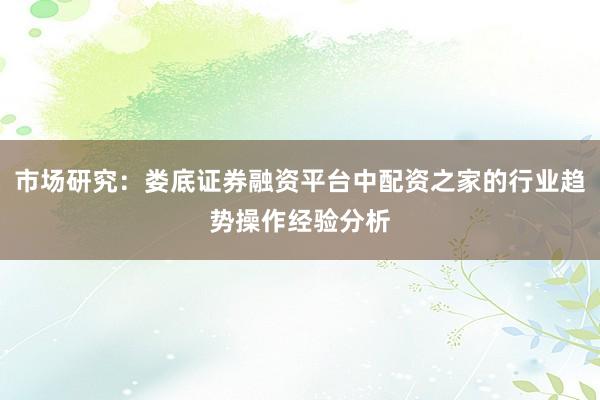 市场研究：娄底证券融资平台中配资之家的行业趋势操作经验分析