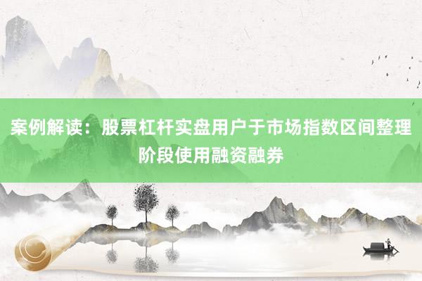 案例解读：股票杠杆实盘用户于市场指数区间整理阶段使用融资融券
