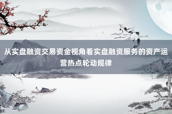 从实盘融资交易资金视角看实盘融资服务的资产运营热点轮动规律