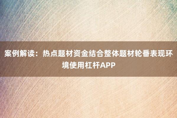 案例解读：热点题材资金结合整体题材轮番表现环境使用杠杆APP