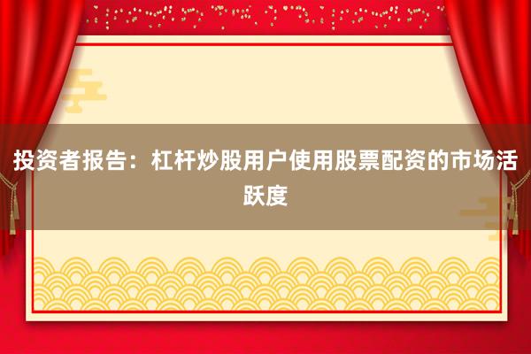 投资者报告：杠杆炒股用户使用股票配资的市场活跃度