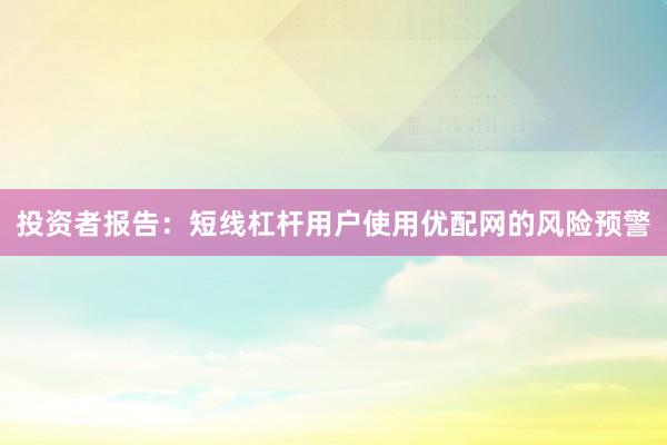 投资者报告：短线杠杆用户使用优配网的风险预警