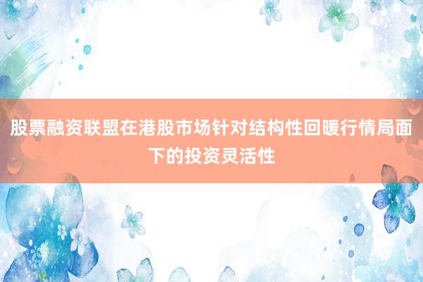 股票融资联盟在港股市场针对结构性回暖行情局面下的投资灵活性