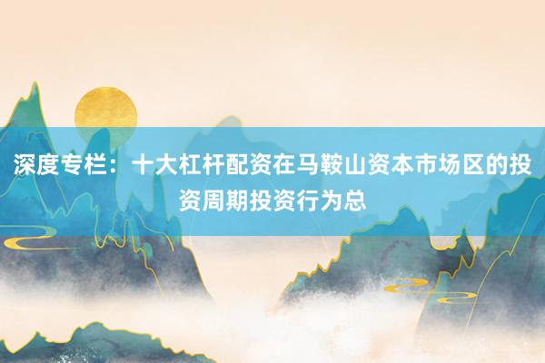 深度专栏:十大杠杆配资在马鞍山资本市场区的投资周期投资行为总