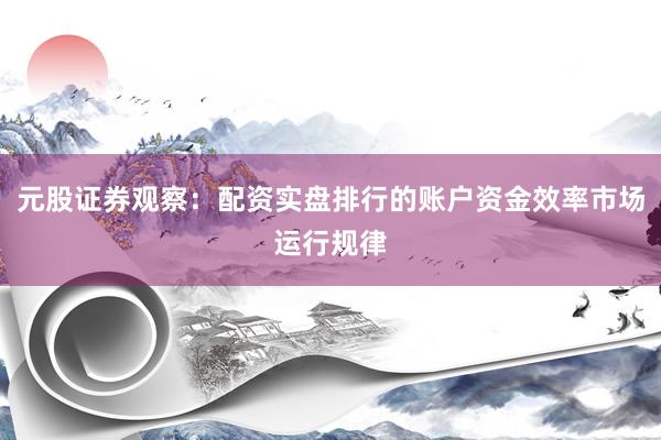 元股证券观察：配资实盘排行的账户资金效率市场运行规律