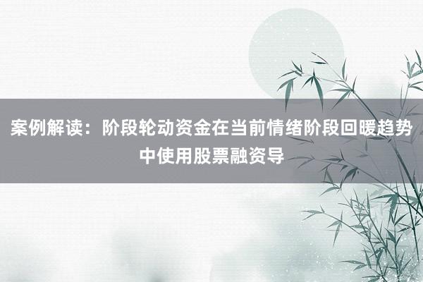 案例解读：阶段轮动资金在当前情绪阶段回暖趋势中使用股票融资导