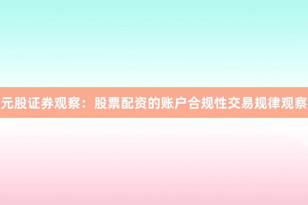 元股证券观察:股票配资的账户合规性交易规律观察