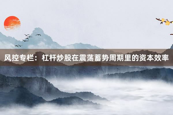 风控专栏：杠杆炒股在震荡蓄势周期里的资本效率