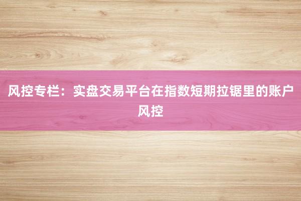 风控专栏：实盘交易平台在指数短期拉锯里的账户风控