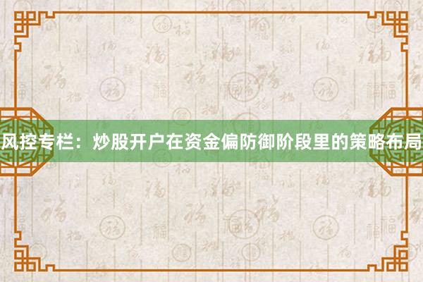 风控专栏：炒股开户在资金偏防御阶段里的策略布局