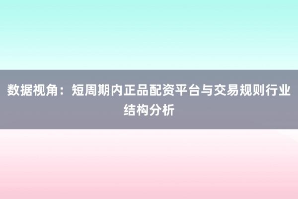 数据视角:短周期内正品配资平台与交易规则行业结构分析