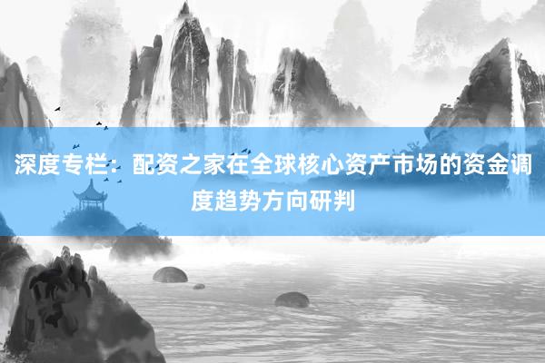 深度专栏：配资之家在全球核心资产市场的资金调度趋势方向研判