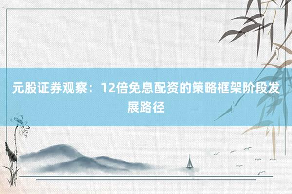 元股证券观察：12倍免息配资的策略框架阶段发展路径