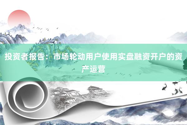 投资者报告：市场轮动用户使用实盘融资开户的资产运营