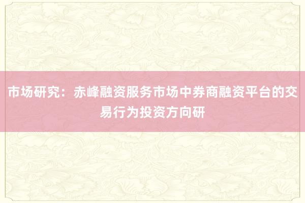 市场研究：赤峰融资服务市场中券商融资平台的交易行为投资方向研