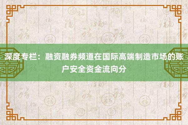 深度专栏：融资融券频道在国际高端制造市场的账户安全资金流向分