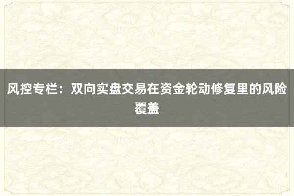 风控专栏：双向实盘交易在资金轮动修复里的风险覆盖