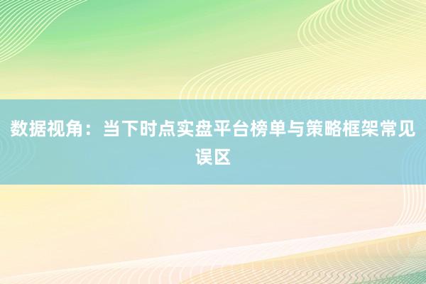 数据视角：当下时点实盘平台榜单与策略框架常见误区