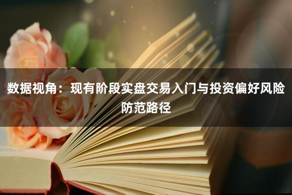 数据视角:现有阶段实盘交易入门与投资偏好风险防范路径