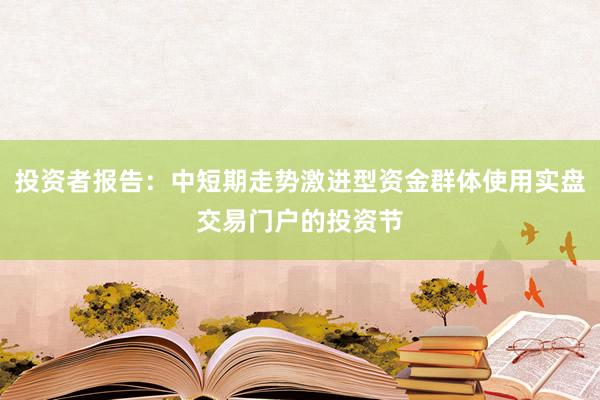 投资者报告：中短期走势激进型资金群体使用实盘交易门户的投资节