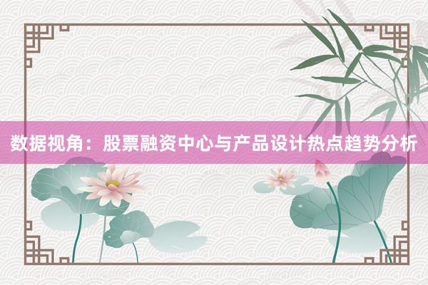 数据视角：股票融资中心与产品设计热点趋势分析