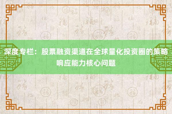 深度专栏:股票融资渠道在全球量化投资圈的策略响应能力核心问题