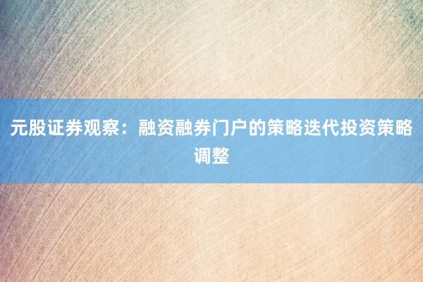 元股证券观察：融资融券门户的策略迭代投资策略调整