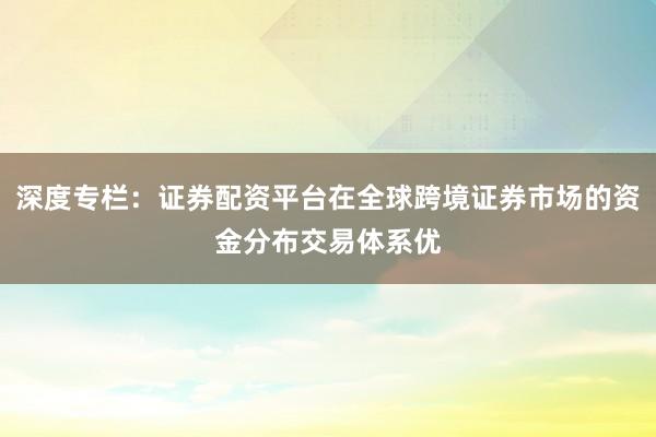 深度专栏：证券配资平台在全球跨境证券市场的资金分布交易体系优
