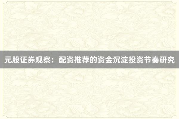 元股证券观察：配资推荐的资金沉淀投资节奏研究