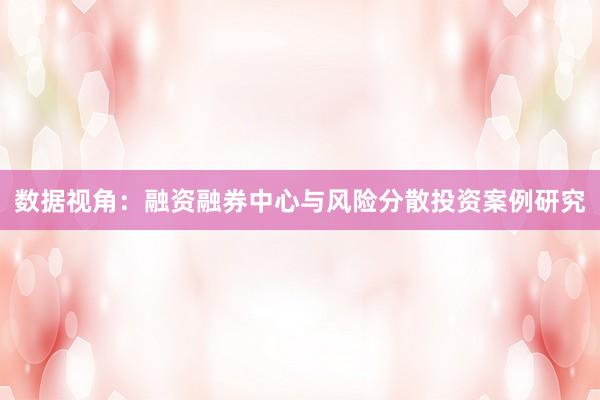 数据视角：融资融券中心与风险分散投资案例研究