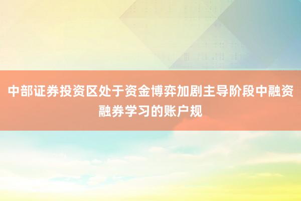 中部证券投资区处于资金博弈加剧主导阶段中融资融券学习的账户规
