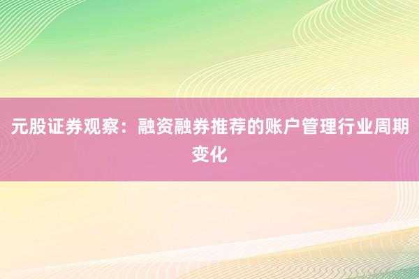 元股证券观察：融资融券推荐的账户管理行业周期变化