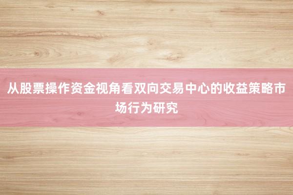 从股票操作资金视角看双向交易中心的收益策略市场行为研究