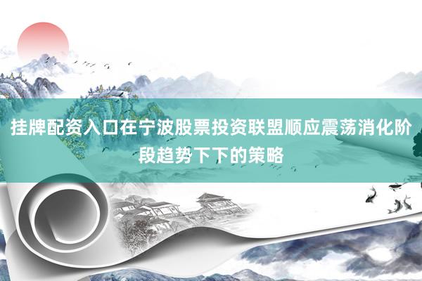 挂牌配资入口在宁波股票投资联盟顺应震荡消化阶段趋势下下的策略