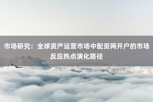 市场研究：全球资产运营市场中配资网开户的市场反应热点演化路径