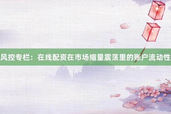 风控专栏：在线配资在市场缩量震荡里的账户流动性