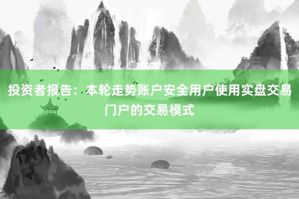 投资者报告：本轮走势账户安全用户使用实盘交易门户的交易模式