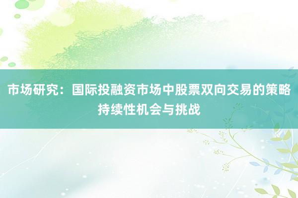 市场研究：国际投融资市场中股票双向交易的策略持续性机会与挑战