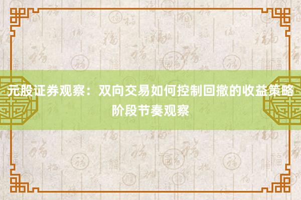 元股证券观察:双向交易如何控制回撤的收益策略阶段节奏观察