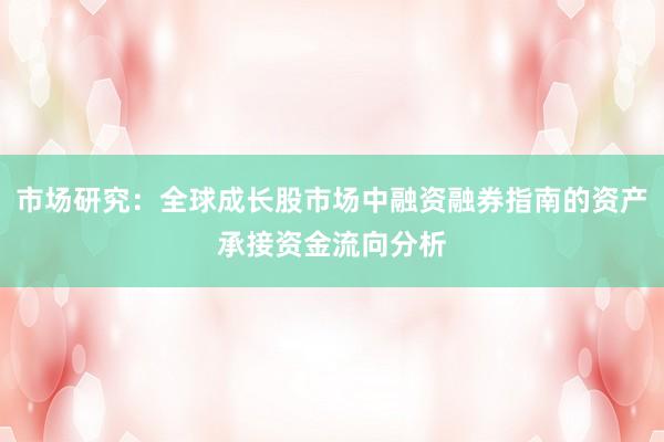 市场研究：全球成长股市场中融资融券指南的资产承接资金流向分析
