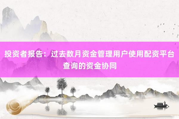 投资者报告:过去数月资金管理用户使用配资平台查询的资金协同