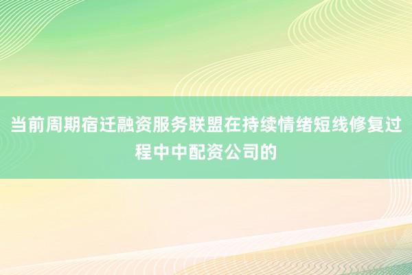 当前周期宿迁融资服务联盟在持续情绪短线修复过程中中配资公司的