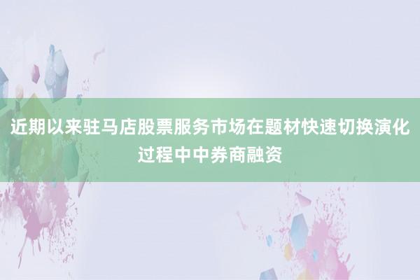 近期以来驻马店股票服务市场在题材快速切换演化过程中中券商融资