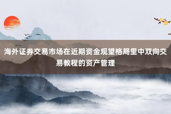 海外证券交易市场在近期资金观望格局里中双向交易教程的资产管理