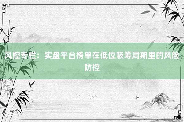 风控专栏：实盘平台榜单在低位吸筹周期里的风险防控