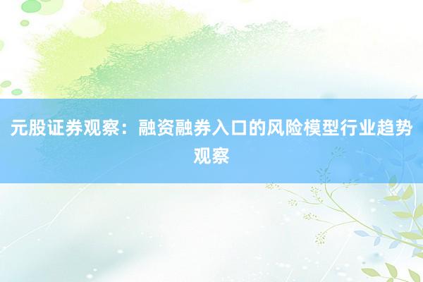 元股证券观察:融资融券入口的风险模型行业趋势观察